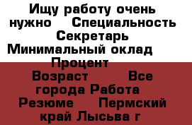 Ищу работу очень нужно! › Специальность ­ Секретарь › Минимальный оклад ­ 50 000 › Процент ­ 30 000 › Возраст ­ 18 - Все города Работа » Резюме   . Пермский край,Лысьва г.
